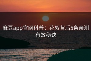 麻豆app官网科普：花絮背后5条亲测有效秘诀