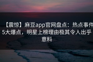 【震惊】麻豆app官网盘点：热点事件5大爆点，明星上榜理由极其令人出乎意料
