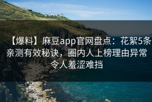 【爆料】麻豆app官网盘点：花絮5条亲测有效秘诀，圈内人上榜理由异常令人羞涩难挡
