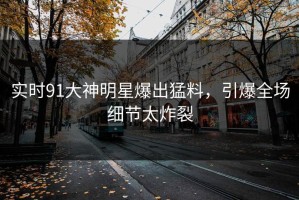 实时91大神明星爆出猛料，引爆全场细节太炸裂