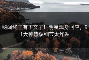 秘闻终于有下文了！明星现身回应，91大神热议细节太炸裂