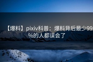 【爆料】pixiv科普：爆料背后最少99%的人都误会了