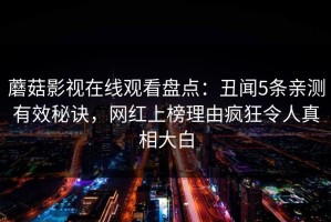 蘑菇影视在线观看盘点：丑闻5条亲测有效秘诀，网红上榜理由疯狂令人真相大白