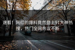 速看！网红的爆料竟然登上91大神热搜，热门全网热议不断