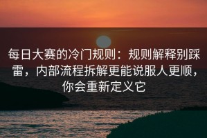 每日大赛的冷门规则：规则解释别踩雷，内部流程拆解更能说服人更顺，你会重新定义它