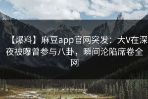 【爆料】麻豆app官网突发：大V在深夜被曝曾参与八卦，瞬间沦陷席卷全网