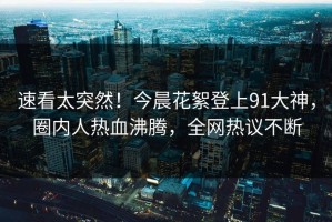 速看太突然！今晨花絮登上91大神，圈内人热血沸腾，全网热议不断