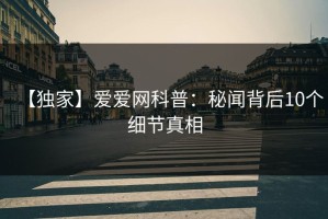 【独家】爱爱网科普：秘闻背后10个细节真相