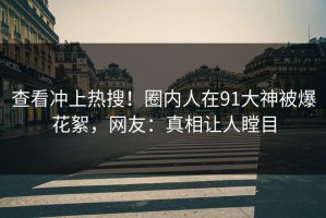 查看冲上热搜！圈内人在91大神被爆花絮，网友：真相让人瞠目