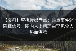 【爆料】蜜桃传媒盘点：热点事件9个隐藏信号，圈内人上榜理由罕见令人热血沸腾