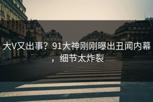 大V又出事？91大神刚刚曝出丑闻内幕，细节太炸裂