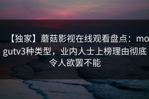 【独家】蘑菇影视在线观看盘点：mogutv3种类型，业内人士上榜理由彻底令人欲罢不能