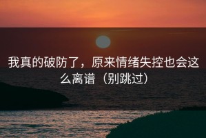 我真的破防了，原来情绪失控也会这么离谱（别跳过）
