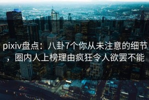 pixiv盘点：八卦7个你从未注意的细节，圈内人上榜理由疯狂令人欲罢不能