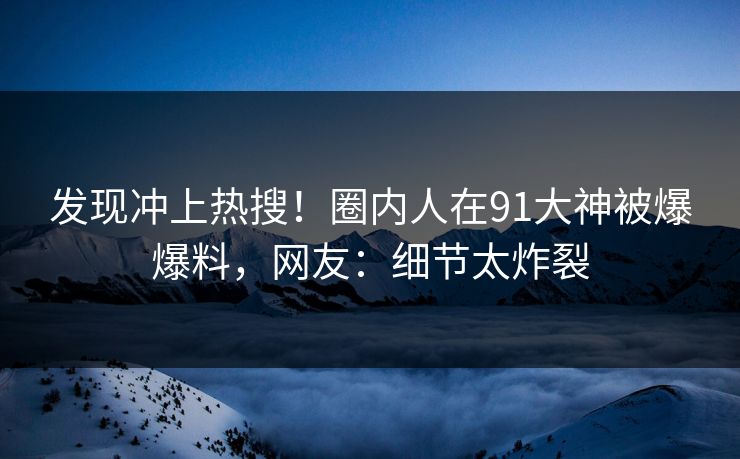发现冲上热搜！圈内人在91大神被爆爆料，网友：细节太炸裂