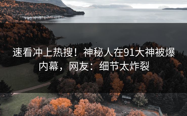 速看冲上热搜！神秘人在91大神被爆内幕，网友：细节太炸裂