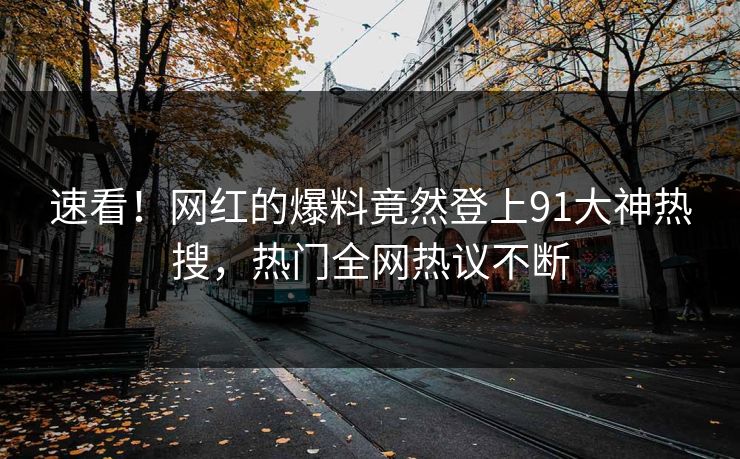 速看！网红的爆料竟然登上91大神热搜，热门全网热议不断