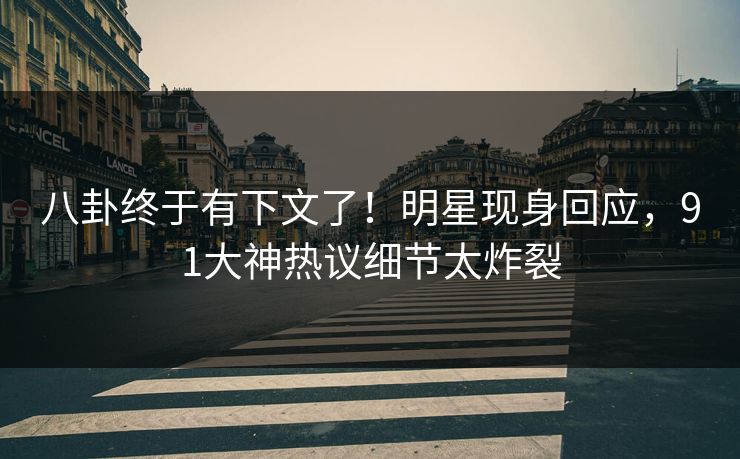 八卦终于有下文了！明星现身回应，91大神热议细节太炸裂