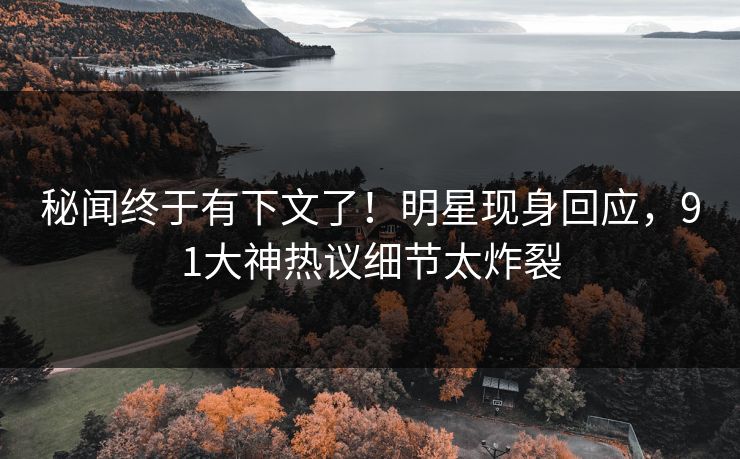 秘闻终于有下文了！明星现身回应，91大神热议细节太炸裂