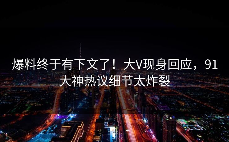 爆料终于有下文了！大V现身回应，91大神热议细节太炸裂