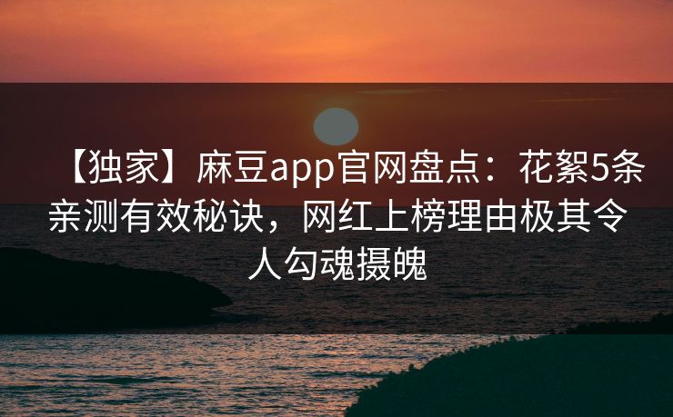 【独家】麻豆app官网盘点：花絮5条亲测有效秘诀，网红上榜理由极其令人勾魂摄魄