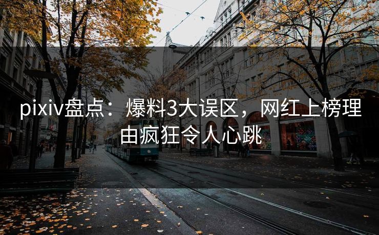 pixiv盘点：爆料3大误区，网红上榜理由疯狂令人心跳