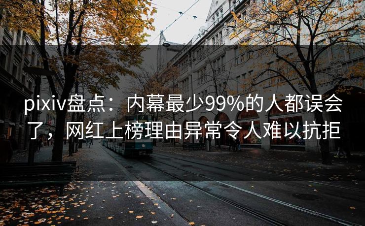 pixiv盘点：内幕最少99%的人都误会了，网红上榜理由异常令人难以抗拒
