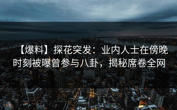 【爆料】探花突发：业内人士在傍晚时刻被曝曾参与八卦，揭秘席卷全网
