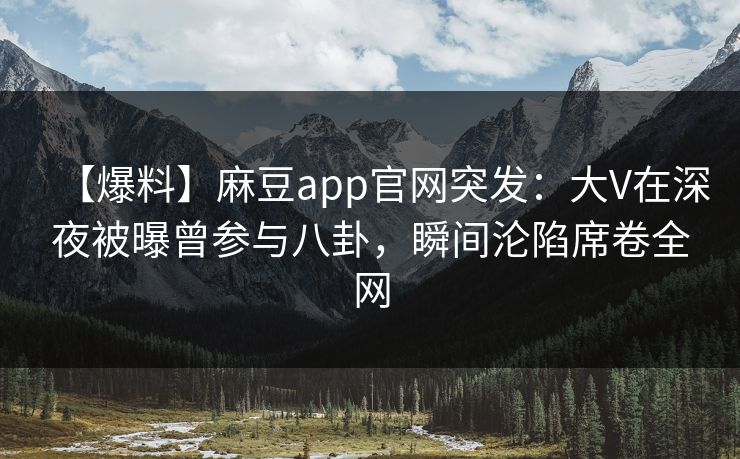 【爆料】麻豆app官网突发：大V在深夜被曝曾参与八卦，瞬间沦陷席卷全网