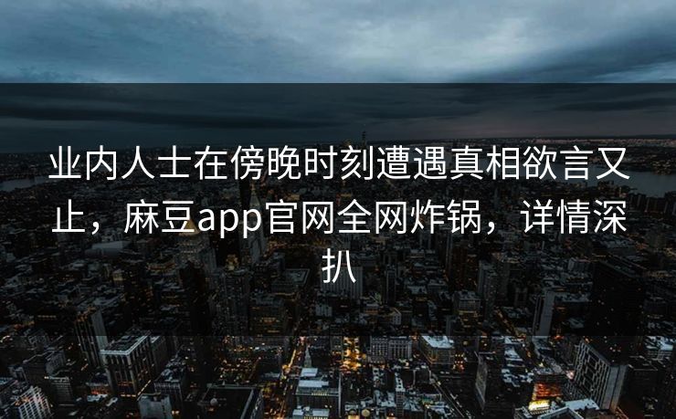 业内人士在傍晚时刻遭遇真相欲言又止，麻豆app官网全网炸锅，详情深扒