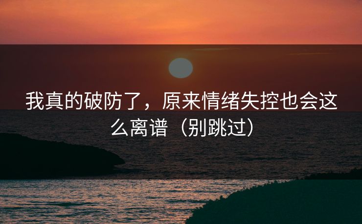 我真的破防了，原来情绪失控也会这么离谱（别跳过）