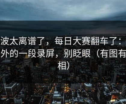 这波太离谱了，每日大赛翻车了：最意外的一段录屏，别眨眼（有图有真相）
