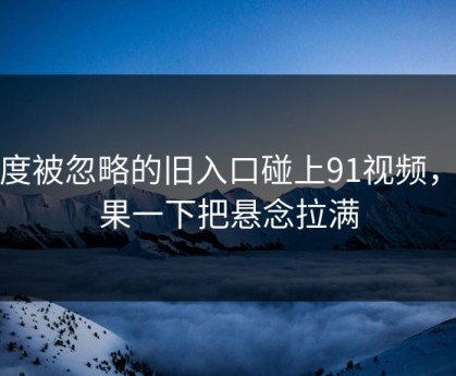 一度被忽略的旧入口碰上91视频，结果一下把悬念拉满