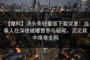 【爆料】汤头条轻量版下载突发：当事人在深夜被曝曾参与秘闻，沉沦其中席卷全网