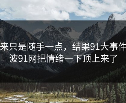 本来只是随手一点，结果91大事件这波91网把情绪一下顶上来了
