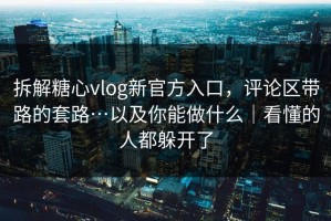 拆解糖心vlog新官方入口，评论区带路的套路…以及你能做什么｜看懂的人都躲开了