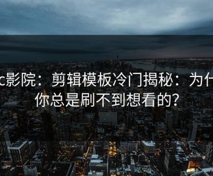 17c影院：剪辑模板冷门揭秘：为什么你总是刷不到想看的？