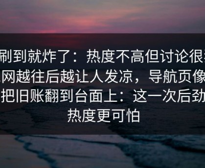 刚刷到就炸了：热度不高但讨论很狠，91网越往后越让人发凉，导航页像一把把旧账翻到台面上：这一次后劲比热度更可怕