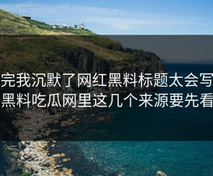 看完我沉默了网红黑料标题太会写但黑料吃瓜网里这几个来源要先看