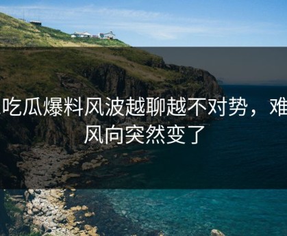 51吃瓜爆料风波越聊越不对势，难怪风向突然变了