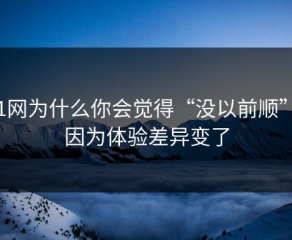 51网为什么你会觉得“没以前顺”？因为体验差异变了