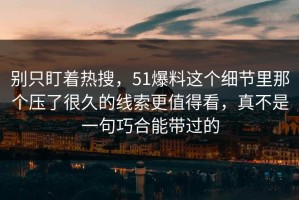 别只盯着热搜，51爆料这个细节里那个压了很久的线索更值得看，真不是一句巧合能带过的