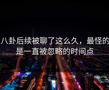 51八卦后续被聊了这么久，最怪的还是一直被忽略的时间点