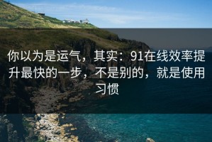 你以为是运气，其实：91在线效率提升最快的一步，不是别的，就是使用习惯