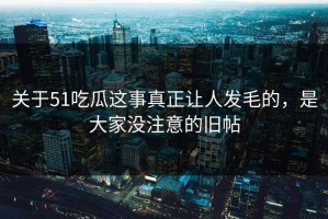 关于51吃瓜这事真正让人发毛的，是大家没注意的旧帖
