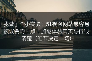 我做了个小实验：51视频网站最容易被误会的一点：加载体验其实写得很清楚（细节决定一切）