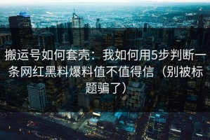 搬运号如何套壳：我如何用5步判断一条网红黑料爆料值不值得信（别被标题骗了）