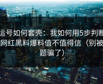 搬运号如何套壳：我如何用5步判断一条网红黑料爆料值不值得信（别被标题骗了）