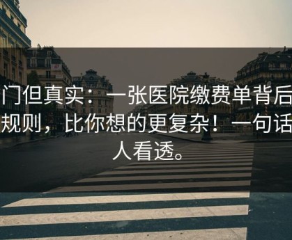 冷门但真实：一张医院缴费单背后的潜规则，比你想的更复杂！一句话把人看透。