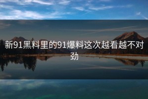 新91黑料里的91爆料这次越看越不对劲